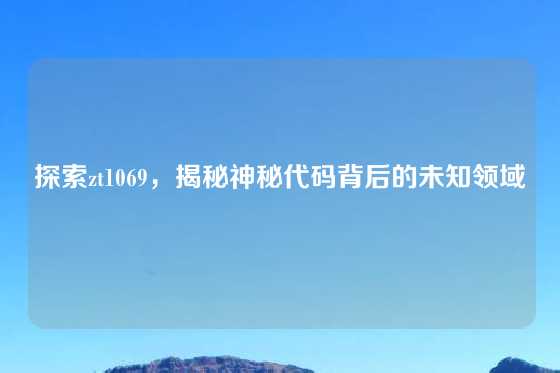 探索zt1069，揭秘神秘代码背后的未知领域