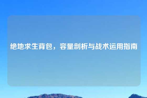 绝地求生背包,容量剖析与战术运用指南