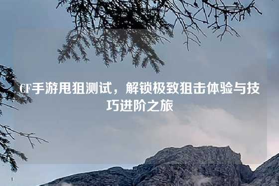 CF手游甩狙测试，解锁极致狙击体验与技巧进阶之旅