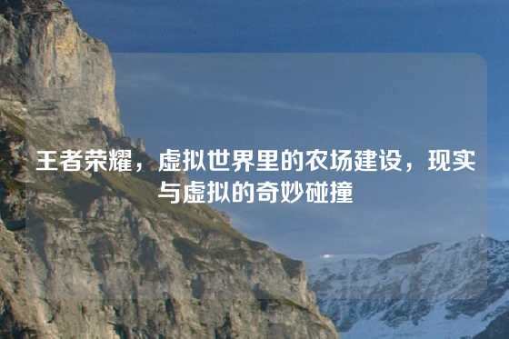 王者荣耀，虚拟世界里的农场建设，现实与虚拟的奇妙碰撞
