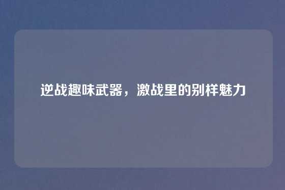逆战趣味武器,激战里的别样魅力