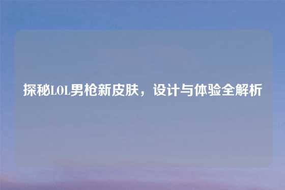 探秘LOL男枪新皮肤,设计与体验全解析