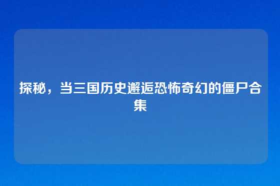 探秘，当三国历史邂逅恐怖奇幻的僵尸合集