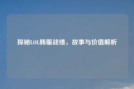 探秘LOL韩服战绩,故事与价值解析