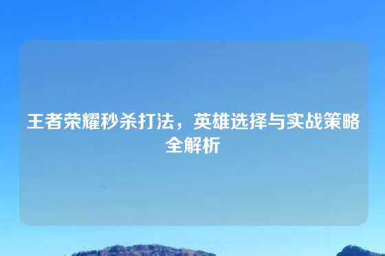王者荣耀秒杀打法,英雄选择与实战策略全解析