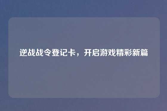 逆战战令登记卡,开启游戏精彩新篇