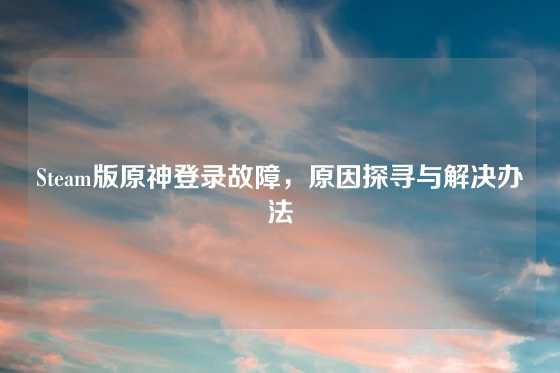 Steam版原神登录故障，原因探寻与解决办法