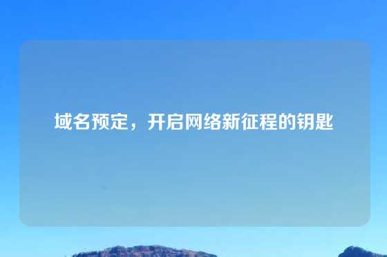 域名预定，开启网络新征程的钥匙