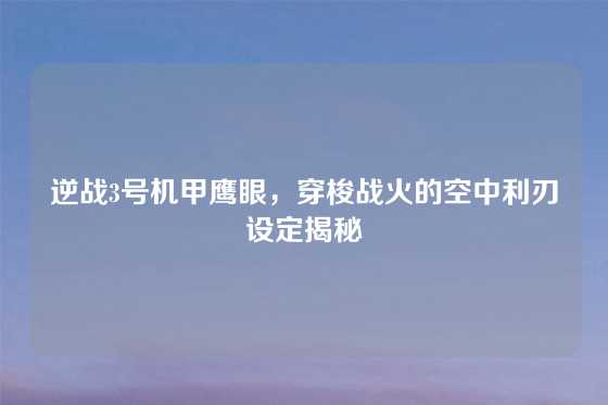 逆战3号机甲鹰眼,穿梭战火的空中利刃设定揭秘
