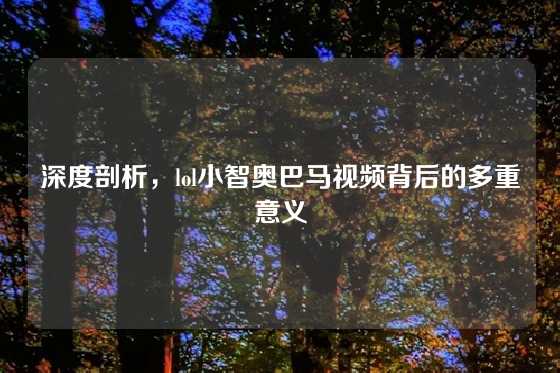 深度剖析,lol小智奥巴马视频背后的多重意义