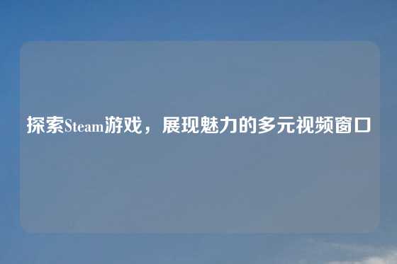 探索Steam游戏，展现魅力的多元视频窗口