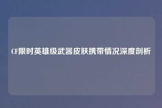 CF限时英雄级武器皮肤携带情况深度剖析