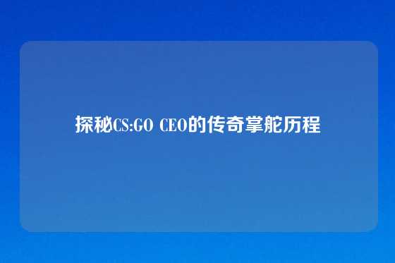 探秘CS:GO CEO的传奇掌舵历程