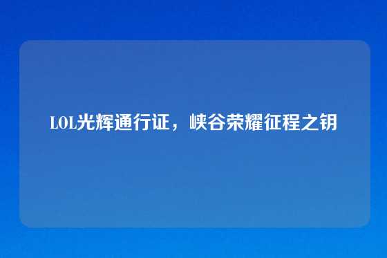 LOL光辉通行证,峡谷荣耀征程之钥