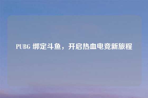 PUBG 绑定斗鱼,开启热血电竞新旅程