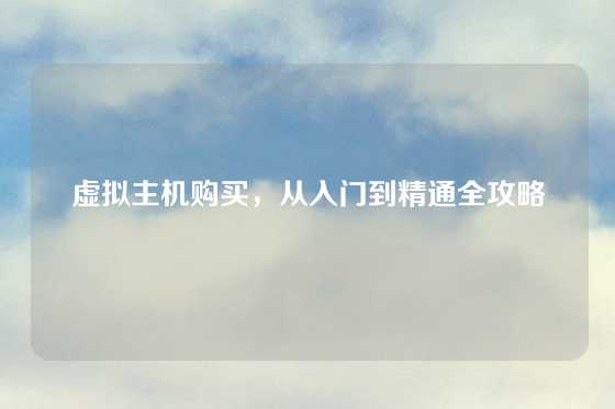 虚拟主机购买，从入门到精通全攻略