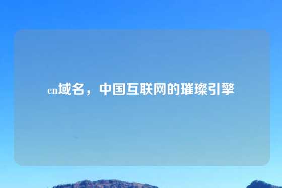 cn域名,中国互联网的璀璨引擎