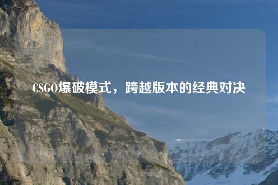 CSGO爆破模式,跨越版本的经典对决