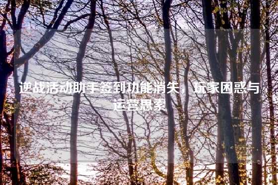 逆战活动助手签到功能消失,玩家困惑与运营思索