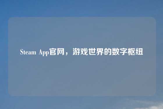 Steam App官网,游戏世界的数字枢纽