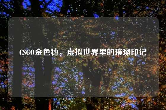CSGO金色穗，虚拟世界里的璀璨印记