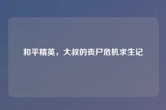 和平精英,大叔的丧尸危机求生记