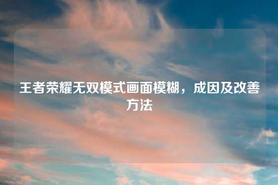 王者荣耀无双模式画面模糊,成因及改善方法