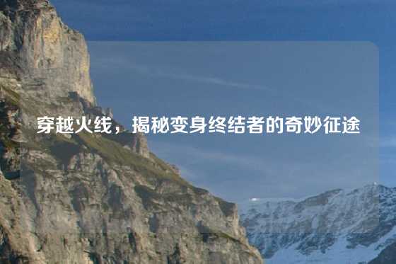穿越火线,揭秘变身终结者的奇妙征途