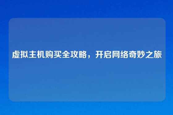 虚拟主机购买全攻略,开启网络奇妙之旅