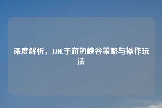 深度解析,LOL手游的峡谷策略与操作玩法