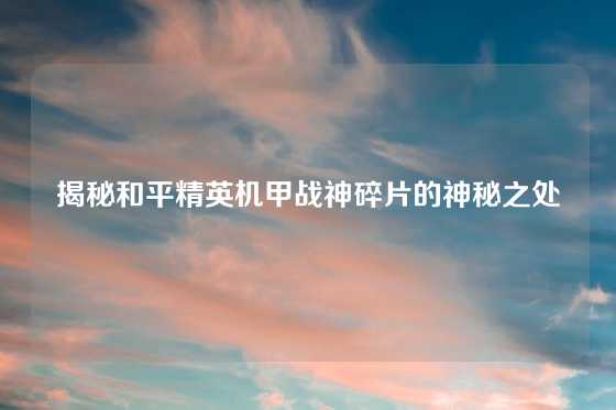 揭秘和平精英机甲战神碎片的神秘之处