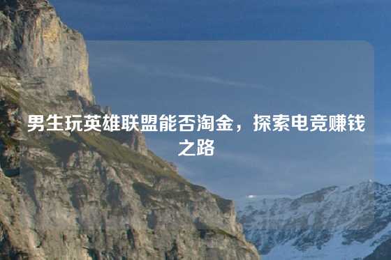男生玩英雄联盟能否淘金,探索电竞赚钱之路