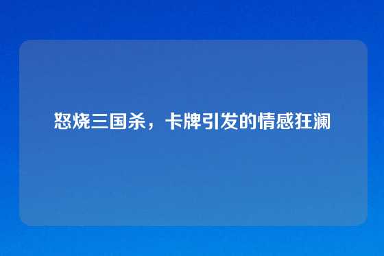 怒烧三国杀,卡牌引发的情感狂澜