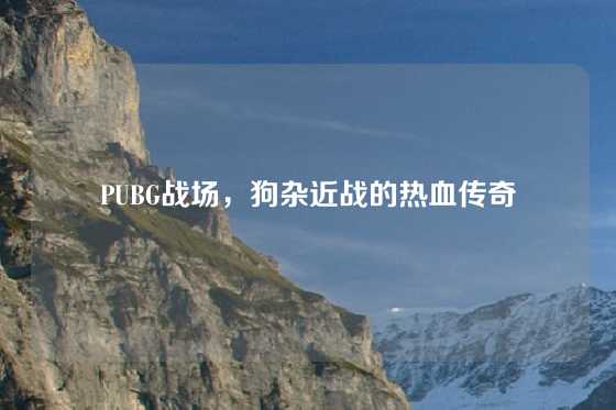 PUBG战场,狗杂近战的热血传奇