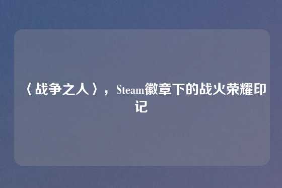 〈战争之人〉,Steam徽章下的战火荣耀印记