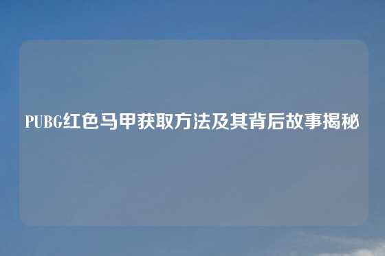 PUBG红色马甲获取方法及其背后故事揭秘