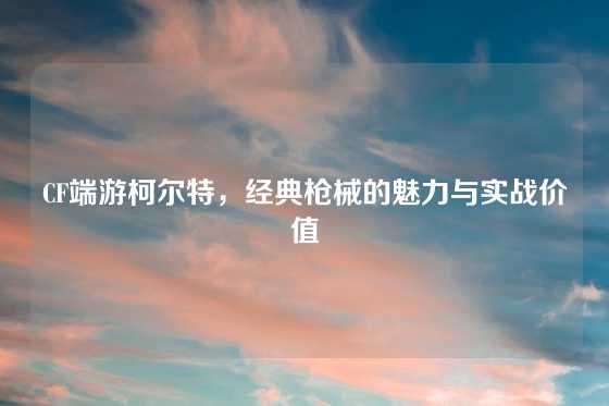 CF端游柯尔特，经典枪械的魅力与实战价值