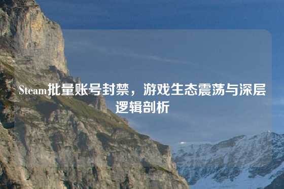 Steam批量账号封禁,游戏生态震荡与深层逻辑剖析