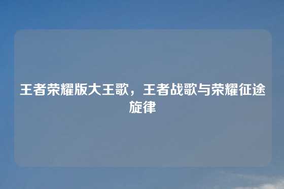 王者荣耀版大王歌,王者战歌与荣耀征途旋律
