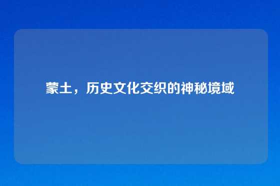 蒙土,历史文化交织的神秘境域