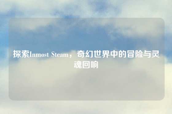 探索Inmost Steam,奇幻世界中的冒险与灵魂回响