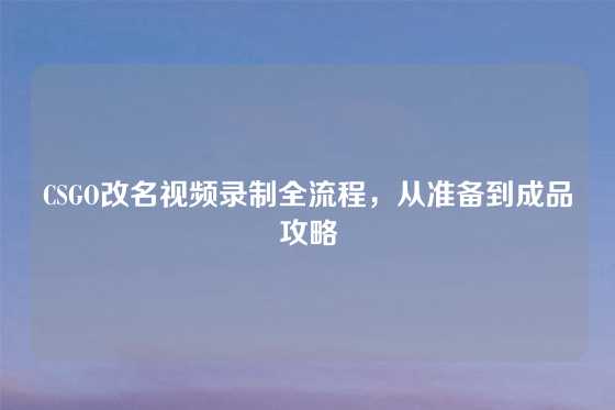 CSGO改名视频录制全流程,从准备到成品攻略