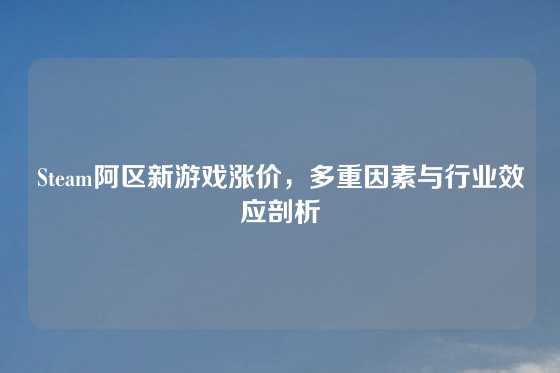 Steam阿区新游戏涨价,多重因素与行业效应剖析