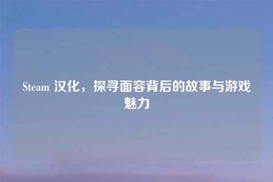 Steam 汉化，探寻面容背后的故事与游戏魅力