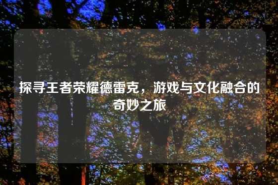 探寻王者荣耀德雷克，游戏与文化融合的奇妙之旅