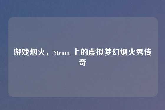 游戏烟火,Steam 上的虚拟梦幻烟火秀传奇