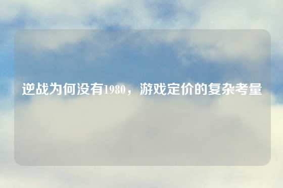 逆战为何没有1980,游戏定价的复杂考量