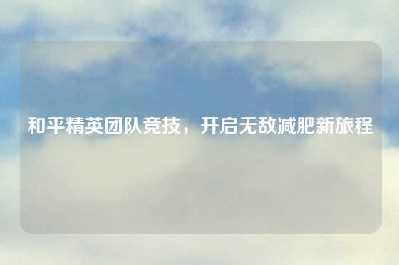 和平精英团队竞技,开启无敌减肥新旅程