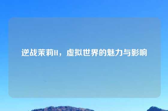 逆战茉莉H，虚拟世界的魅力与影响