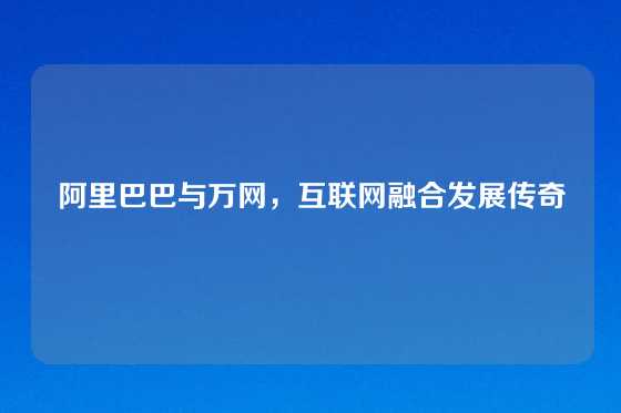 阿里巴巴与万网,互联网融合发展传奇